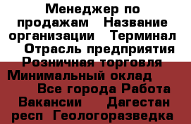 Менеджер по продажам › Название организации ­ Терминал7 › Отрасль предприятия ­ Розничная торговля › Минимальный оклад ­ 60 000 - Все города Работа » Вакансии   . Дагестан респ.,Геологоразведка п.